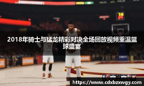 2018年骑士与猛龙精彩对决全场回放视频重温篮球盛宴
