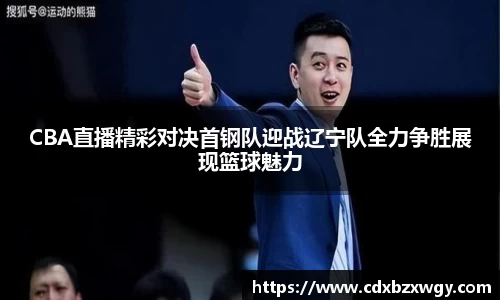 CBA直播精彩对决首钢队迎战辽宁队全力争胜展现篮球魅力