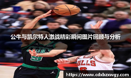 公牛与凯尔特人激战精彩瞬间图片回顾与分析