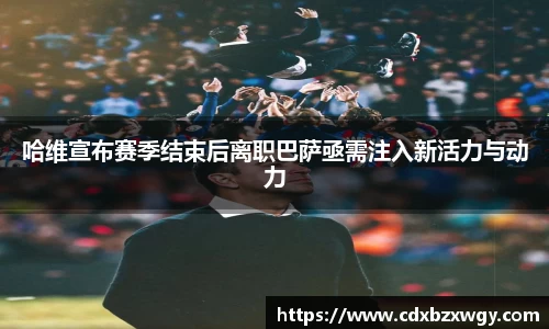 哈维宣布赛季结束后离职巴萨亟需注入新活力与动力