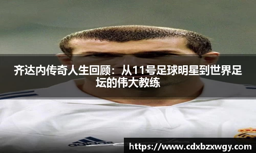 齐达内传奇人生回顾：从11号足球明星到世界足坛的伟大教练
