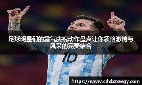 足球明星们的霸气庆祝动作盘点让你领略激情与风采的完美结合