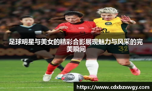 足球明星与美女的精彩合影展现魅力与风采的完美瞬间