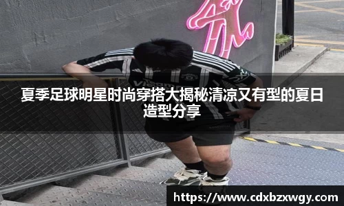 夏季足球明星时尚穿搭大揭秘清凉又有型的夏日造型分享