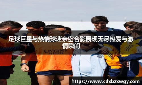 足球巨星与热情球迷亲密合影展现无尽热爱与激情瞬间