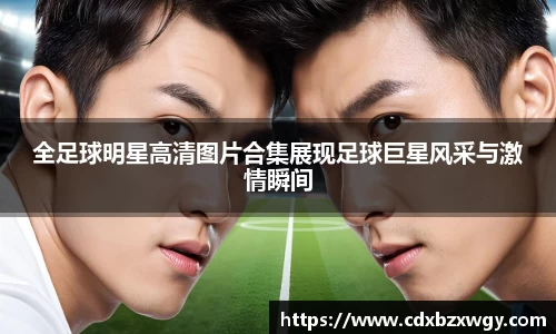 全足球明星高清图片合集展现足球巨星风采与激情瞬间