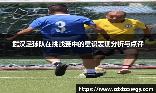 武汉足球队在挑战赛中的意识表现分析与点评