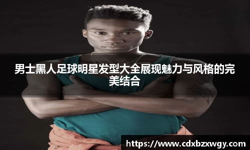 男士黑人足球明星发型大全展现魅力与风格的完美结合