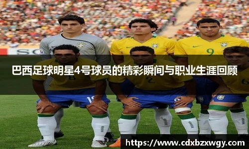 巴西足球明星4号球员的精彩瞬间与职业生涯回顾