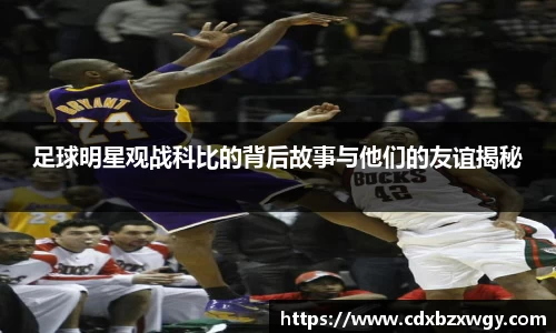 足球明星观战科比的背后故事与他们的友谊揭秘