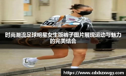 时尚潮流足球明星女生版裤子图片展现运动与魅力的完美结合